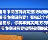 用毛巾挽回前妻完整视频如何用毛巾挽回前妻？看完这个完整视频，你将学到实用技巧用毛巾挽回前妻完整视频播放