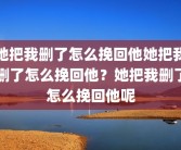 她把我删了怎么挽回他她把我删了怎么挽回他？她把我删了怎么挽回他呢