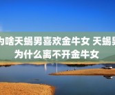 为啥天蝎男喜欢金牛女 天蝎男为什么离不开金牛女 