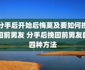 分手后开始后悔莫及要如何挽回前男友 分手后挽回前男友的四种方法
