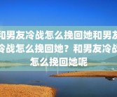 和男友冷战怎么挽回她和男友冷战怎么挽回她？和男友冷战怎么挽回她呢