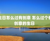生日怎么过有创意 怎么过个有创意的生日 