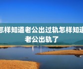 怎样知道老公出过轨怎样知道老公出轨了