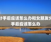 分手后应该怎么办和女朋友分手后应该怎么办