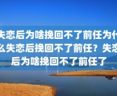 失恋后为啥挽回不了前任为什么失恋后挽回不了前任？失恋后为啥挽回不了前任了
