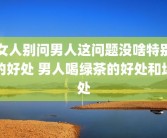 女人别问男人这问题没啥特别的好处 男人喝绿茶的好处和坏处