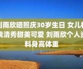 刘雨欣晒照庆30岁生日 女儿样貌清秀甜美可爱 刘雨欣个人资料身高体重