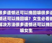 很多遗憾还可以挽回嘛很多遗憾还可以挽回嘛？女生必看的解决方法很多遗憾还可以挽回嘛女生