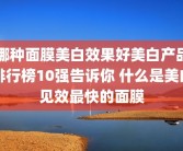 哪种面膜美白效果好美白产品排行榜10强告诉你 什么是美白见效最快的面膜