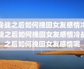 冷战之后如何挽回女友感情冷战之后如何挽回女友感情冷战之后如何挽回女友感情呢