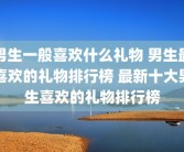 男生一般喜欢什么礼物 男生最喜欢的礼物排行榜 最新十大男生喜欢的礼物排行榜