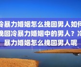 冷暴力婚姻怎么挽回男人如何挽回冷暴力婚姻中的男人？冷暴力婚姻怎么挽回男人呢