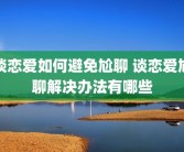 谈恋爱如何避免尬聊 谈恋爱尬聊解决办法有哪些
