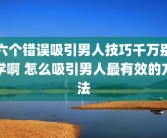 六个错误吸引男人技巧千万别学啊 怎么吸引男人最有效的方法