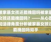 被家暴女孩还能挽回吗被家暴女孩还能挽回吗？——从心理和法律角度分析被家暴女孩还能挽回吗知乎