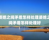 婆媳之间矛盾怎样处理婆媳之间矛盾怎样处理好