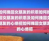 如何挽回女朋友的积怨如何挽回女朋友的积怨及如何挽回女朋友的心绝招如何挽回女朋友的心绝招