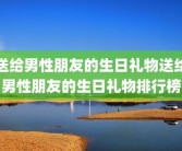 送给男性朋友的生日礼物送给男性朋友的生日礼物排行榜