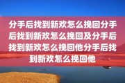 分手后找到新欢怎么挽回分手后找到新欢怎么挽回及分手后找到新欢怎么挽回他分手后找到新欢怎么挽回他