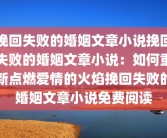 挽回失败的婚姻文章小说挽回失败的婚姻文章小说：如何重新点燃爱情的火焰挽回失败的婚姻文章小说免费阅读
