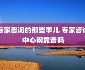 专家咨询的那些事儿 专家咨询中心网靠谱吗
