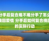 分手后复合难不难分手了怎么挽回爱情 分手后如何复合挽回的实际行动