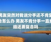 男友突然对我说分手还不肯复合怎么办 男友不肯分手一直纠缠还要复合吗