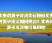 丈夫对妻子冷淡如何挽回丈夫对妻子冷淡如何挽回？丈夫对妻子冷淡如何挽回她