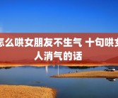 怎么哄女朋友不生气 十句哄女人消气的话 