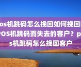 pos机跳码怎么挽回如何挽回因POS机跳码而失去的客户？pos机跳码怎么挽回客户