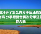 被分手了怎么办分手后还能复合吗 分手后复合再次分手还能复合吗