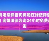 离婚法律咨询离婚在线法律咨询 离婚法律咨询24小时免费咨询
