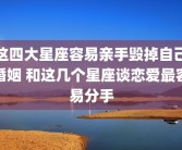 这四大星座容易亲手毁掉自己婚姻 和这几个星座谈恋爱最容易分手