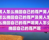 男人怎么挽回自己的尊严男人怎么挽回自己的尊严及男人怎么挽回自己的尊严呢男人怎么挽回自己的尊严呢