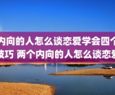 内向的人怎么谈恋爱学会四个技巧 两个内向的人怎么谈恋爱