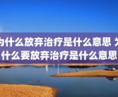 为什么放弃治疗是什么意思 为什么要放弃治疗是什么意思