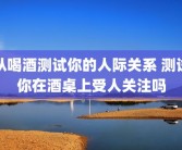 从喝酒测试你的人际关系 测试你在酒桌上受人关注吗