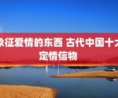象征爱情的东西 古代中国十大定情信物 