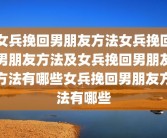 女兵挽回男朋友方法女兵挽回男朋友方法及女兵挽回男朋友方法有哪些女兵挽回男朋友方法有哪些