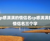 cp感满满的情侣名cp感满满的情侣名三个字