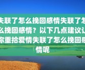 失联了怎么挽回感情失联了怎么挽回感情？以下几点建议让你重拾爱情失联了怎么挽回感情呢