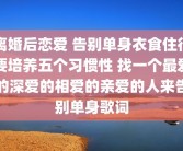 离婚后恋爱 告别单身衣食住行要培养五个习惯性 找一个最爱的深爱的相爱的亲爱的人来告别单身歌词
