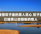 我恨双子座的男人花心 双子座已婚男让你做他的情人