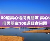 100道真心话问男朋友 真心话问男朋友100道致命问题 