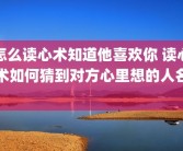 怎么读心术知道他喜欢你 读心术如何猜到对方心里想的人名 
