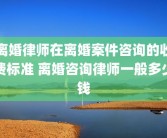 离婚律师在离婚案件咨询的收费标准 离婚咨询律师一般多少钱