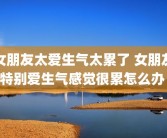 女朋友太爱生气太累了 女朋友特别爱生气感觉很累怎么办 