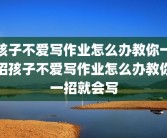孩子不爱写作业怎么办教你一招孩子不爱写作业怎么办教你一招就会写