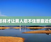 怎样才让男人忍不住想靠近你