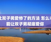 让双子男爱惨了的方法 怎么才能让双子男彻底爱你 